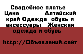 Свадебное платье › Цена ­ 15 000 - Алтайский край Одежда, обувь и аксессуары » Женская одежда и обувь   